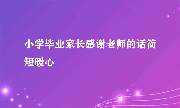 小学毕业家长感谢老师的话简短暖心