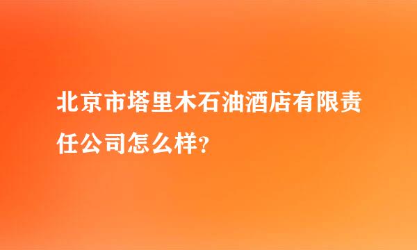 北京市塔里木石油酒店有限责任公司怎么样？