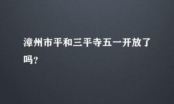 漳州市平和三平寺五一开放了吗？