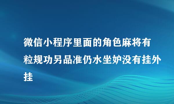 微信小程序里面的角色麻将有粒规功另品准仍水坐妒没有挂外挂