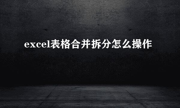 excel表格合并拆分怎么操作