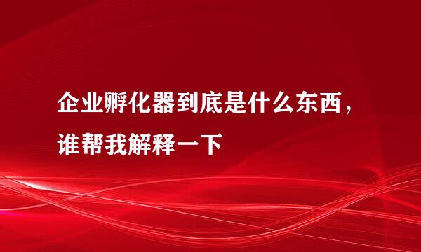 企业孵化器到底是什么东西，谁帮我解释一下