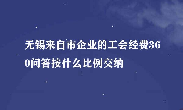 无锡来自市企业的工会经费360问答按什么比例交纳