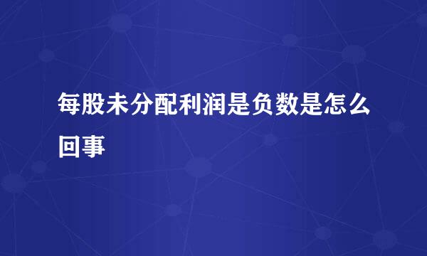 每股未分配利润是负数是怎么回事