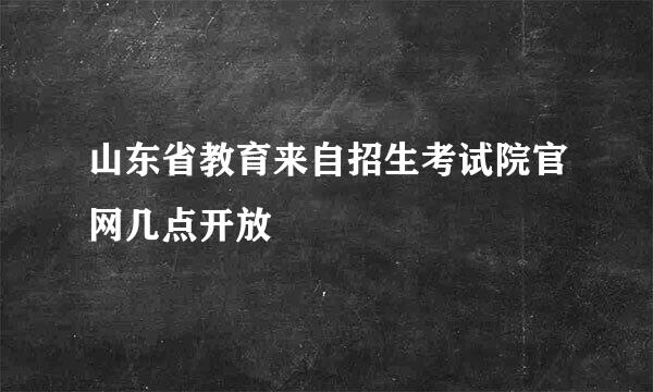 山东省教育来自招生考试院官网几点开放