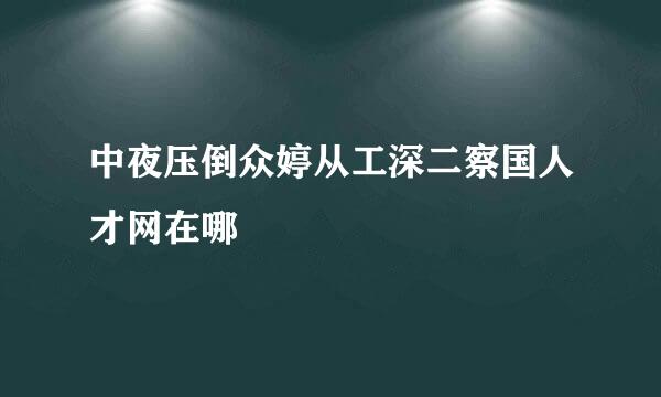 中夜压倒众婷从工深二察国人才网在哪