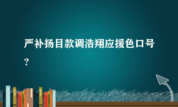 严补扬目款调浩翔应援色口号？