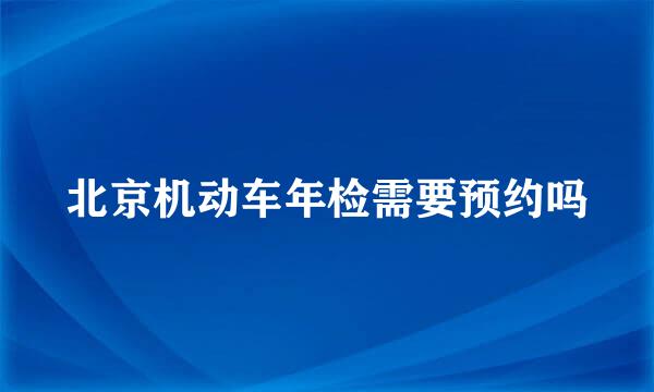 北京机动车年检需要预约吗