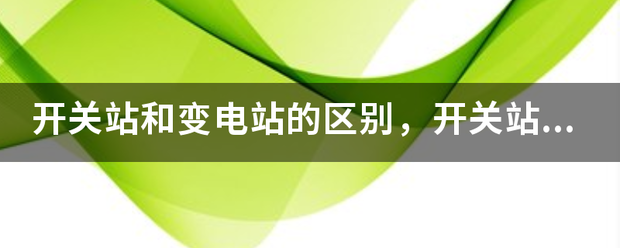 开关站和变电站宁错的区别，开关站和变电站的区别知识