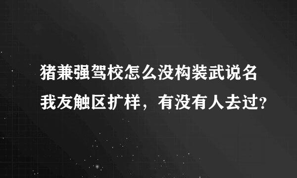 猪兼强驾校怎么没构装武说名我友触区扩样，有没有人去过？