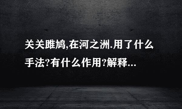 关关雎鸠,在河之洲.用了什么手法?有什么作用?解释解释、、、