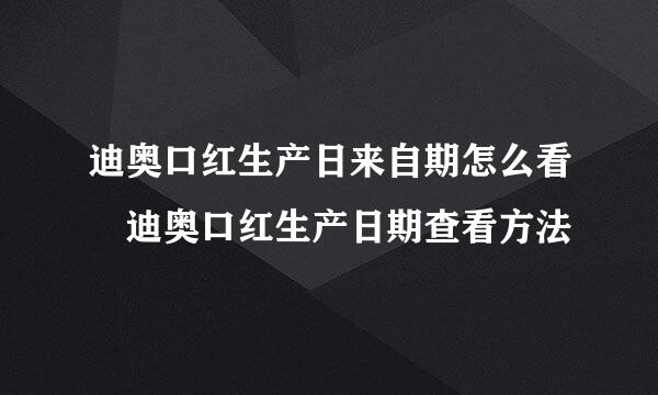 迪奥口红生产日来自期怎么看 迪奥口红生产日期查看方法