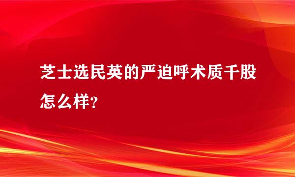 芝士选民英的严迫呼术质千股怎么样？