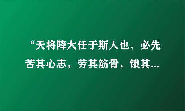 “天将降大任于斯人也，必先苦其心志，劳其筋骨，饿其体肤，空乏其身，行拂乱其所为，所以动心忍性，增益