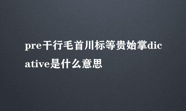 pre干行毛首川标等贵始掌dicative是什么意思