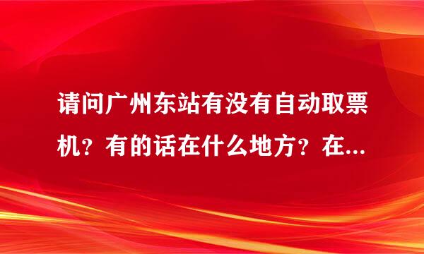 请问广州东站有没有自动取票机？有的话在什么地方？在车站里还是车站外？
还有我要买从广州到深圳的动车票，这趟车路来自过广州东，我可以在广州东下360问答吗？
12306上没有卖广州到广州东的票，只有路过