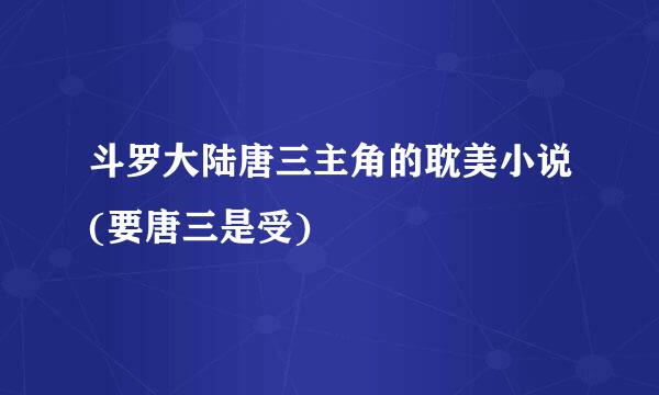 斗罗大陆唐三主角的耽美小说(要唐三是受)