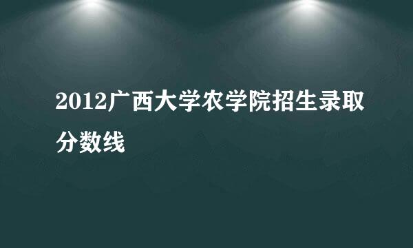 2012广西大学农学院招生录取分数线