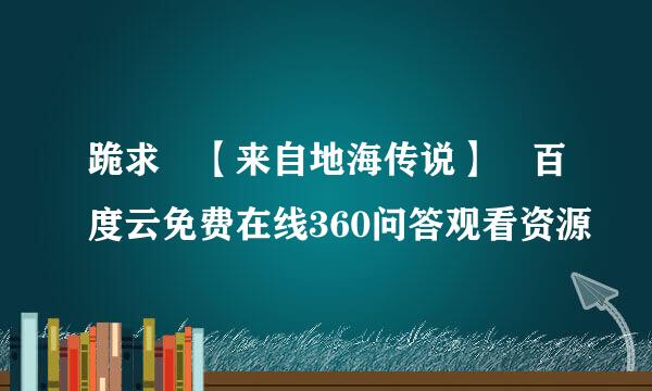 跪求 【来自地海传说】 百度云免费在线360问答观看资源