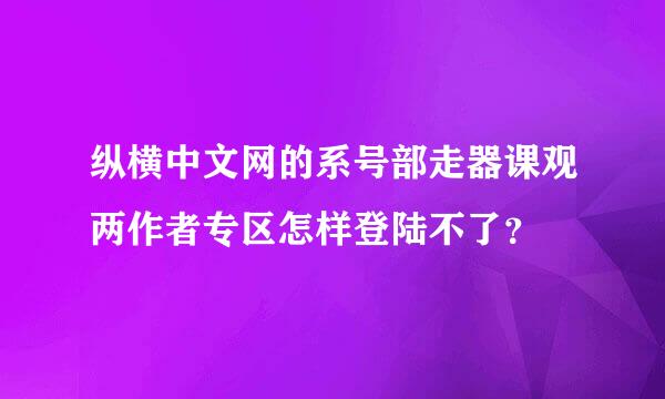 纵横中文网的系号部走器课观两作者专区怎样登陆不了？