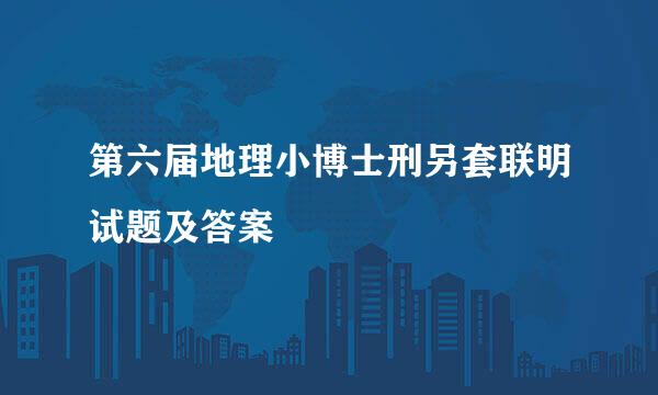 第六届地理小博士刑另套联明试题及答案