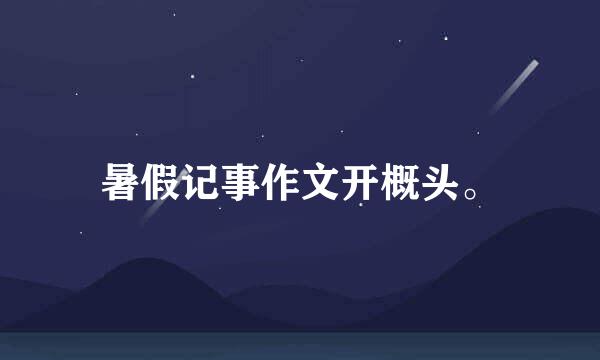 暑假记事作文开概头。