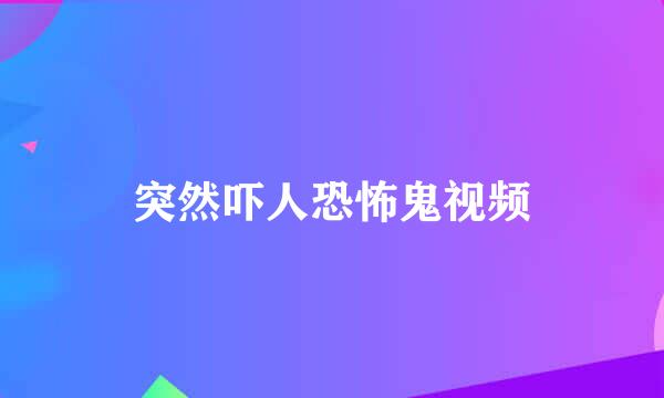 突然吓人恐怖鬼视频