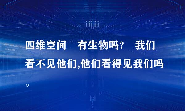 四维空间 有生物吗? 我们看不见他们,他们看得见我们吗。