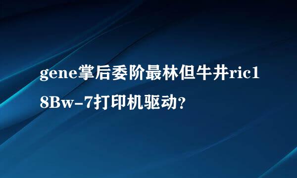 gene掌后委阶最林但牛井ric18Bw-7打印机驱动？