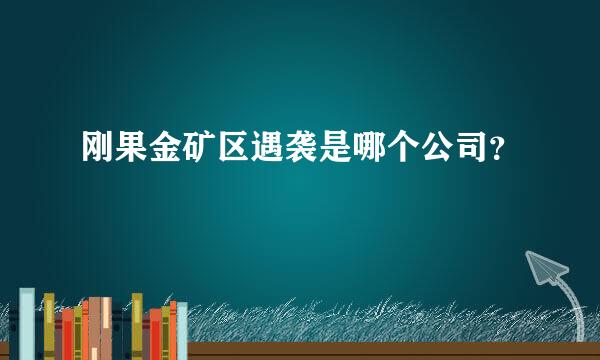 刚果金矿区遇袭是哪个公司？