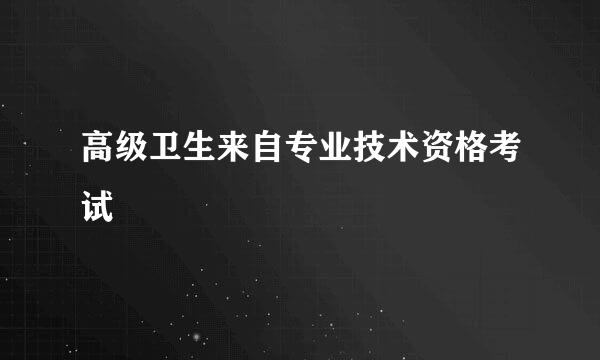 高级卫生来自专业技术资格考试