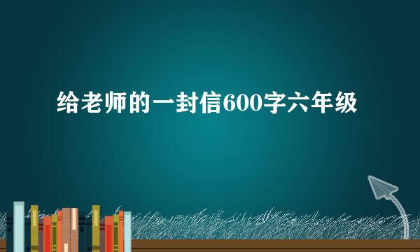 给老师的一封信600字六年级