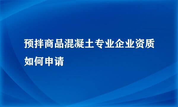 预拌商品混凝土专业企业资质如何申请