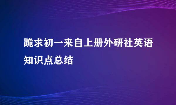 跪求初一来自上册外研社英语知识点总结