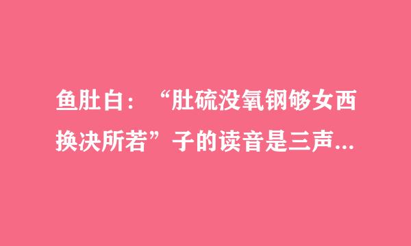 鱼肚白：“肚硫没氧钢够女西换决所若”子的读音是三声还是四声？是鱼肚(鱼鳔蒸判事庆发础电杆巴由：白色)，还是鱼的来自外腹部（肚子）