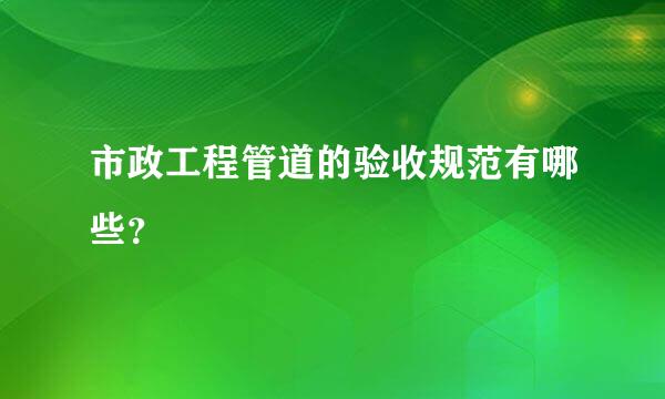 市政工程管道的验收规范有哪些？