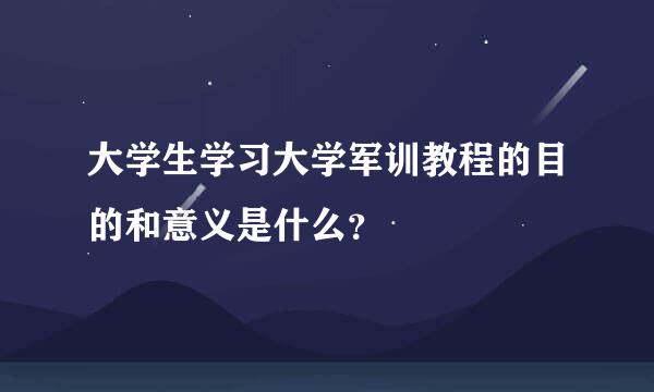 大学生学习大学军训教程的目的和意义是什么？