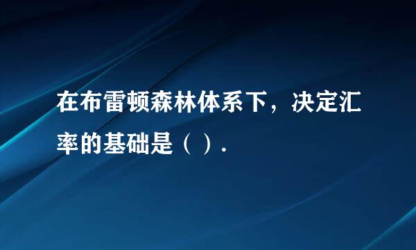 在布雷顿森林体系下，决定汇率的基础是（）.