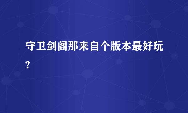 守卫剑阁那来自个版本最好玩?