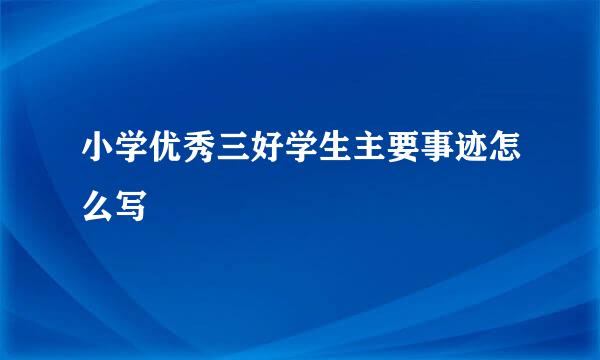 小学优秀三好学生主要事迹怎么写