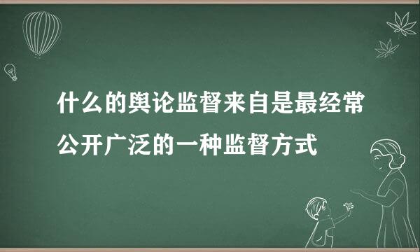 什么的舆论监督来自是最经常公开广泛的一种监督方式