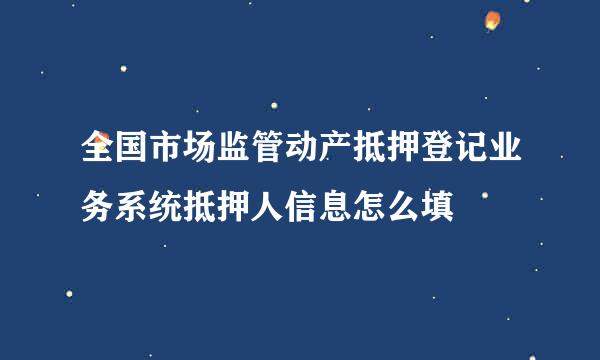 全国市场监管动产抵押登记业务系统抵押人信息怎么填