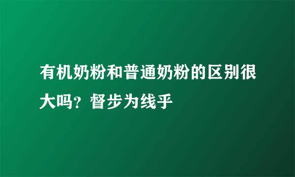 有机奶粉和普通奶粉的区别很大吗？督步为线乎