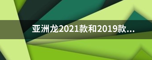 亚洲龙2021款和2019款豪华版有什么区别？