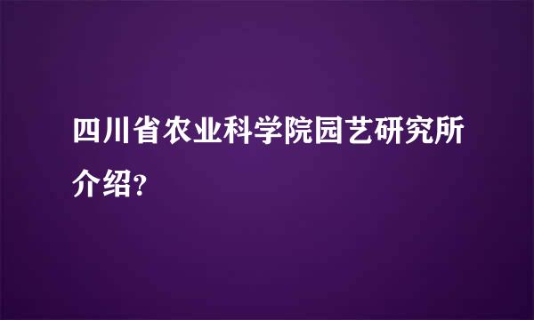 四川省农业科学院园艺研究所介绍？