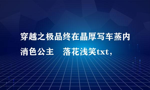 穿越之极品终在晶厚写车蒸内消色公主 落花浅笑txt，