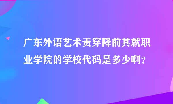 广东外语艺术责穿降前其就职业学院的学校代码是多少啊？