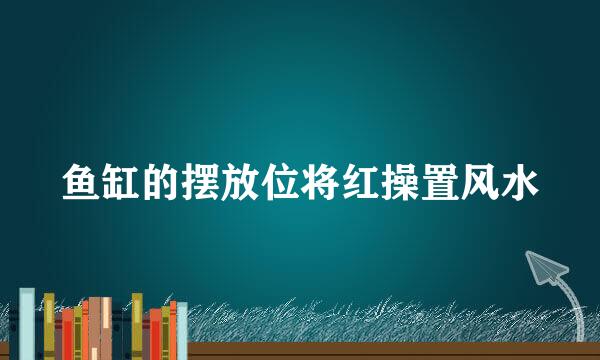 鱼缸的摆放位将红操置风水