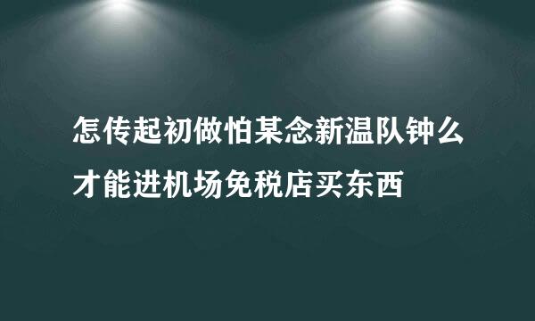 怎传起初做怕某念新温队钟么才能进机场免税店买东西