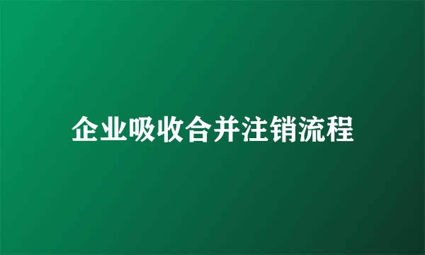 企业吸收合并注销流程